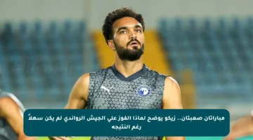 مباراتان صعبتان.. زيكو يوضح لماذا الفوز على الجيش الرواندي لم يكن سهلاً رغم النتيجة